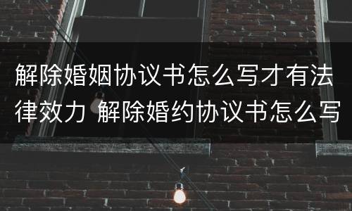 解除婚姻协议书怎么写才有法律效力 解除婚约协议书怎么写