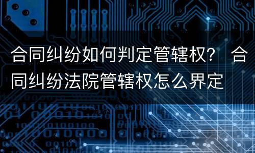 合同纠纷如何判定管辖权？ 合同纠纷法院管辖权怎么界定