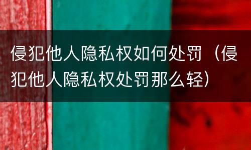 侵犯他人隐私权如何处罚（侵犯他人隐私权处罚那么轻）