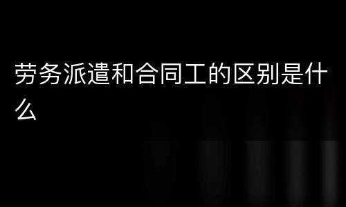 劳务派遣和合同工的区别是什么