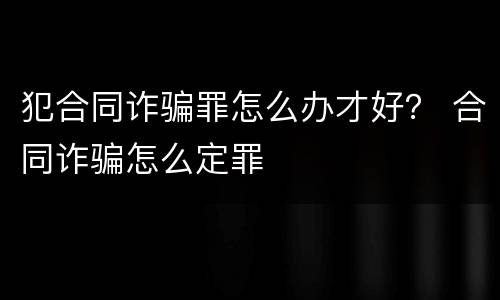 犯合同诈骗罪怎么办才好？ 合同诈骗怎么定罪