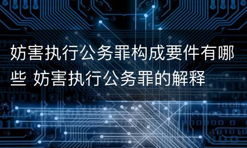 妨害执行公务罪构成要件有哪些 妨害执行公务罪的解释