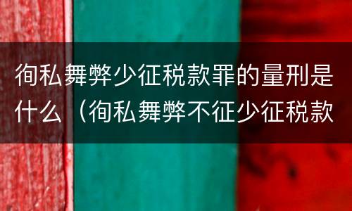 徇私舞弊少征税款罪的量刑是什么（徇私舞弊不征少征税款罪量刑）