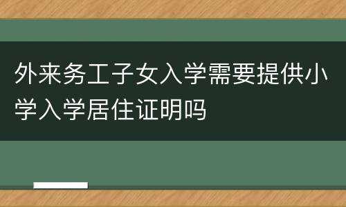 外来务工子女入学需要提供小学入学居住证明吗