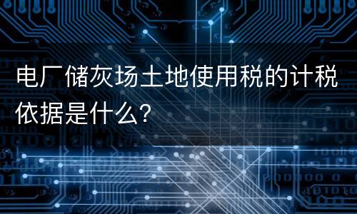 电厂储灰场土地使用税的计税依据是什么？