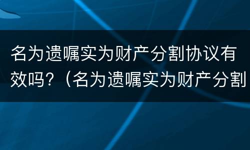 名为遗嘱实为财产分割协议有效吗?（名为遗嘱实为财产分割协议有效吗法律）