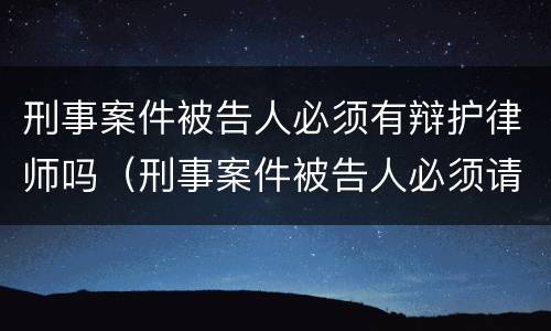 刑事案件被告人必须有辩护律师吗（刑事案件被告人必须请律师吗）