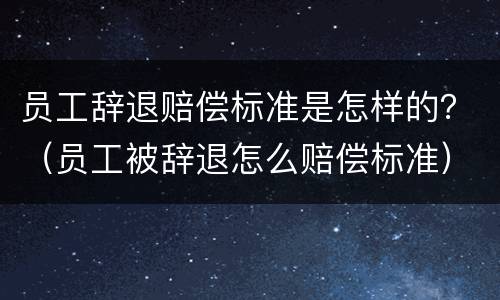 员工辞退赔偿标准是怎样的？（员工被辞退怎么赔偿标准）