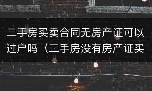 二手房买卖合同无房产证可以过户吗（二手房没有房产证买卖合同有效吗?）