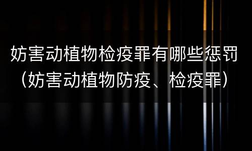 妨害动植物检疫罪有哪些惩罚（妨害动植物防疫、检疫罪）
