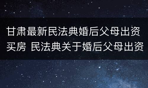 甘肃最新民法典婚后父母出资买房 民法典关于婚后父母出资买房