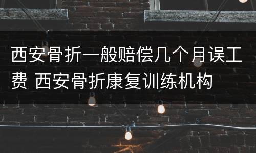 西安骨折一般赔偿几个月误工费 西安骨折康复训练机构