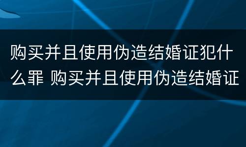 购买并且使用伪造结婚证犯什么罪 购买并且使用伪造结婚证犯什么罪行