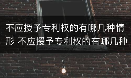 不应授予专利权的有哪几种情形 不应授予专利权的有哪几种情形呢