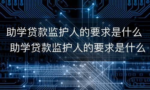 助学贷款监护人的要求是什么 助学贷款监护人的要求是什么意思