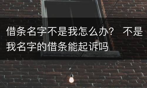 借条名字不是我怎么办？ 不是我名字的借条能起诉吗