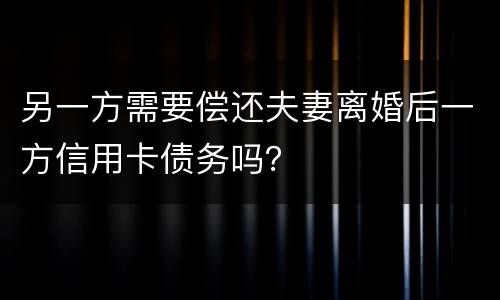 另一方需要偿还夫妻离婚后一方信用卡债务吗？