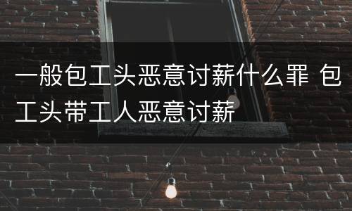 一般包工头恶意讨薪什么罪 包工头带工人恶意讨薪