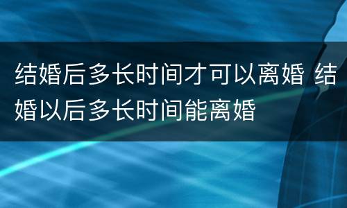 结婚后多长时间才可以离婚 结婚以后多长时间能离婚