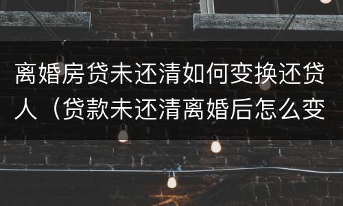 离婚房贷未还清如何变换还贷人（贷款未还清离婚后怎么变更手续）