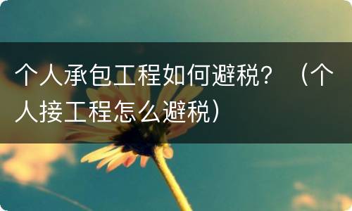 个人承包工程如何避税？（个人接工程怎么避税）