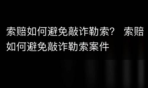 索赔如何避免敲诈勒索？ 索赔如何避免敲诈勒索案件