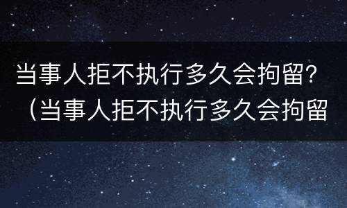当事人拒不执行多久会拘留？（当事人拒不执行多久会拘留你）