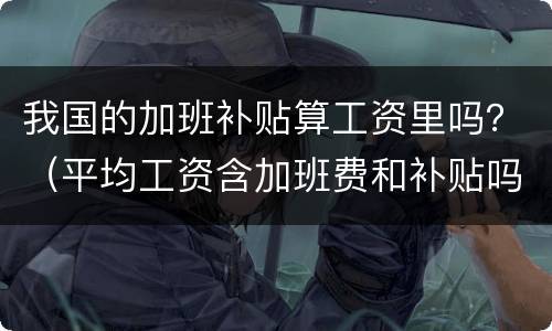 我国的加班补贴算工资里吗？（平均工资含加班费和补贴吗）