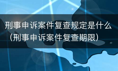 刑事申诉案件复查规定是什么（刑事申诉案件复查期限）