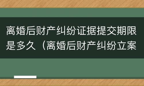 离婚后财产纠纷证据提交期限是多久（离婚后财产纠纷立案材料）