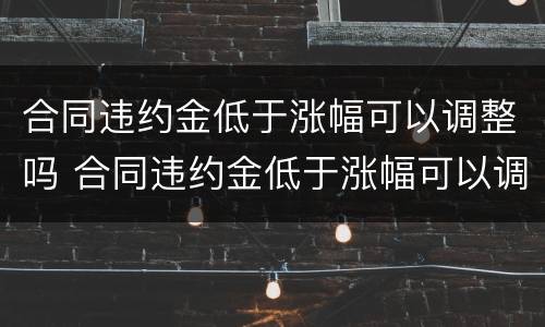 合同违约金低于涨幅可以调整吗 合同违约金低于涨幅可以调整吗怎么办