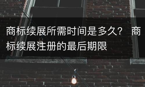商标续展所需时间是多久？ 商标续展注册的最后期限