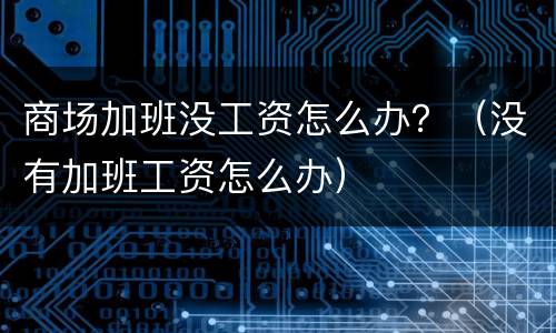 商场加班没工资怎么办？（没有加班工资怎么办）
