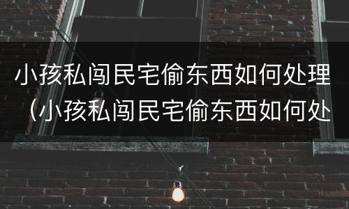 小孩私闯民宅偷东西如何处理（小孩私闯民宅偷东西如何处理好）