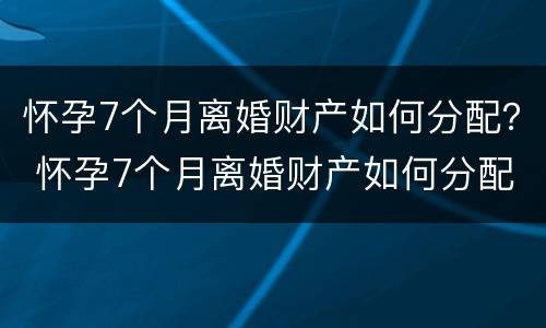 怀孕7个月离婚财产如何分配？ 怀孕7个月离婚财产如何分配好