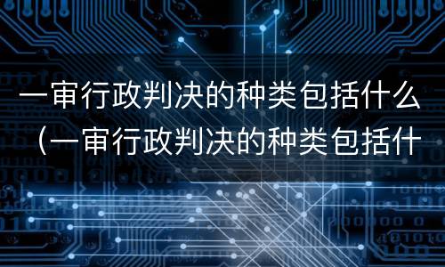 一审行政判决的种类包括什么（一审行政判决的种类包括什么和什么）