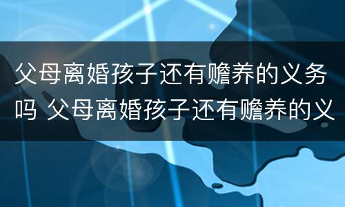 父母离婚孩子还有赡养的义务吗 父母离婚孩子还有赡养的义务吗