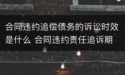 合同违约追偿债务的诉讼时效是什么 合同违约责任追诉期