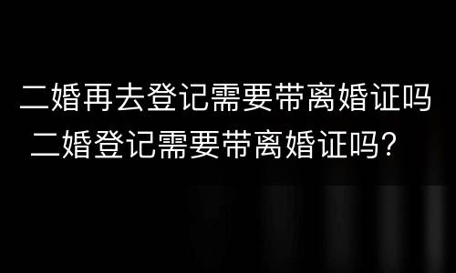 二婚再去登记需要带离婚证吗 二婚登记需要带离婚证吗?