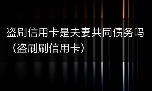 盗刷信用卡是夫妻共同债务吗（盗刷刷信用卡）