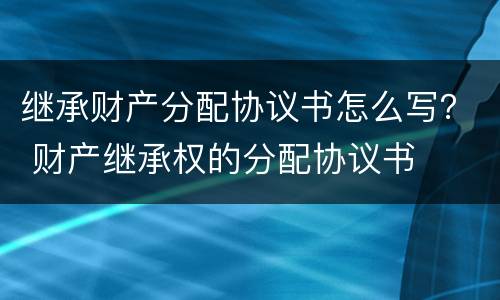 继承财产分配协议书怎么写？ 财产继承权的分配协议书