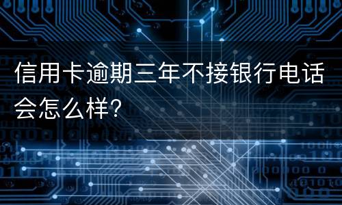 信用卡逾期三年不接银行电话会怎么样?