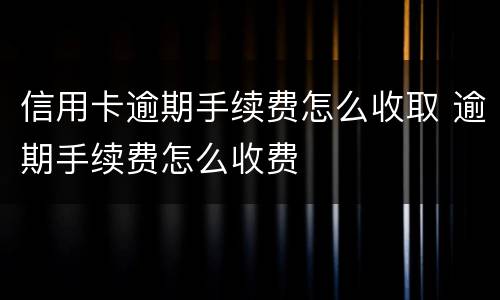 信用卡逾期手续费怎么收取 逾期手续费怎么收费