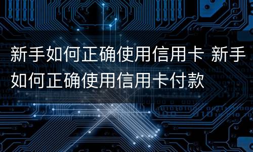 新手如何正确使用信用卡 新手如何正确使用信用卡付款
