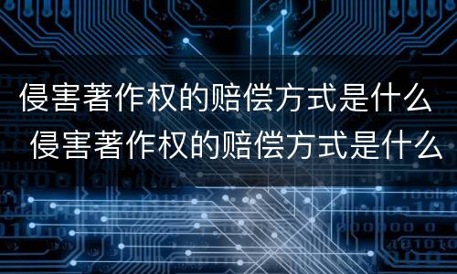 侵害著作权的赔偿方式是什么 侵害著作权的赔偿方式是什么样的