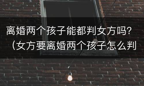 离婚两个孩子能都判女方吗？（女方要离婚两个孩子怎么判）