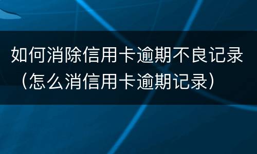 如何消除信用卡逾期不良记录（怎么消信用卡逾期记录）