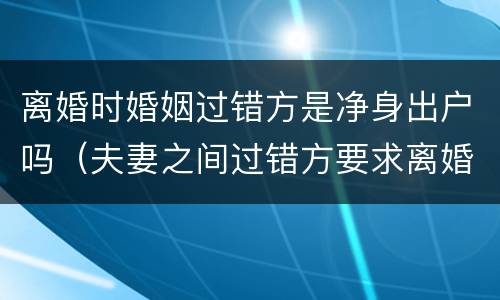 离婚时婚姻过错方是净身出户吗（夫妻之间过错方要求离婚需要净身出户吗）