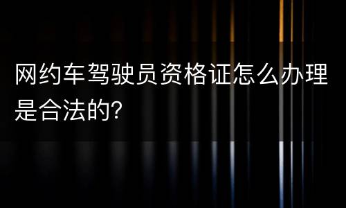 网约车驾驶员资格证怎么办理是合法的？