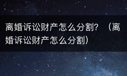 离婚诉讼财产怎么分割？（离婚诉讼财产怎么分割）